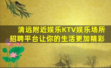 清远附近娱乐KTV娱乐场所招聘平台让你的生活更加精彩